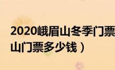 2020峨眉山冬季门票价格（2019年冬季峨眉山门票多少钱）