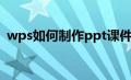 wps如何制作ppt课件（如何制作ppt课件）