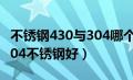 不锈钢430与304哪个好（不锈钢430好还是304不锈钢好）