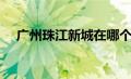 广州珠江新城在哪个区（广州珠江新城）