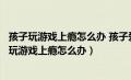 孩子玩游戏上瘾怎么办 孩子爱玩游戏家长该如何引导（孩子玩游戏上瘾怎么办）