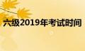 六级2019年考试时间（2019六级考试时间）