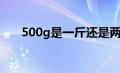 500g是一斤还是两斤（500g是一斤）