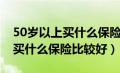 50岁以上买什么保险比较好一点（50岁以上买什么保险比较好）