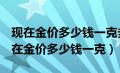 现在金价多少钱一克多少钱2023年11月（现在金价多少钱一克）