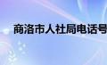 商洛市人社局电话号码（商洛市人社局）