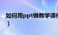 如何用ppt做教学课件（怎样用ppt制作课件）