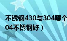 不锈钢430与304哪个好（不锈钢430好还是304不锈钢好）