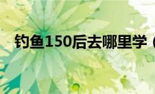 钓鱼150后去哪里学（钓鱼150后去哪学）