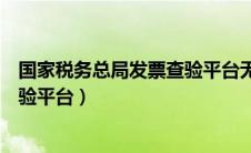 国家税务总局发票查验平台无法查验（国家税务总局发票查验平台）