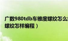 广数980tdb车锥度螺纹怎么编程（广数980tdb加工椭圆形螺纹怎样编程）