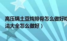 高压锅土豆炖排骨怎么做好吃（高压锅土豆炖排骨的家常做法大全怎么做好）