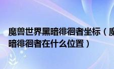 魔兽世界黑暗徘徊者坐标（魔兽世界怀旧服与休玛同形的黑暗徘徊者在什么位置）