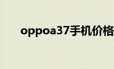 oppoa37手机价格（oppoa37手机）