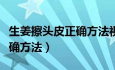 生姜擦头皮正确方法视频教程（生姜擦头皮正确方法）