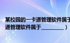 某校园的一卡通管理软件属于什么软件（某高校的校园一卡通管理软件属于__________）