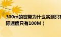 300m的宽带为什么实测只有100m（300M宽带为什么实际速度只有100M）