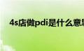 4s店做pdi是什么意思（pdi是什么意思）