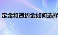 定金和违约金如何选择适用（定金和违约金）