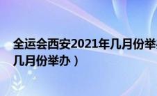 全运会西安2021年几月份举办开幕式（全运会西安2021年几月份举办）