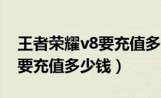 王者荣耀v8要充值多少钱介绍（王者荣耀v8要充值多少钱）