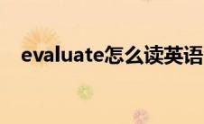 evaluate怎么读英语（evaluate怎么读）