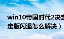 win10帝国时代2决定版闪退（帝国时代2决定版闪退怎么解决）