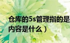 仓库的5s管理指的是什么内容（仓库5s管理内容是什么）