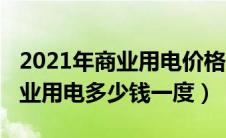 2021年商业用电价格多少钱一度（2020年商业用电多少钱一度）