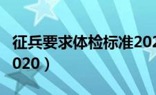 征兵要求体检标准2024（征兵要求体检标准2020）