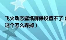 飞火动态壁纸屏保设置不了（求大神鼠标右键飞火动态壁纸这个怎么弄掉）