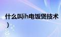 什么叫ih电饭煲技术（ih电饭煲是什么意思呢）