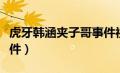 虎牙韩涵夹子哥事件视频（虎牙韩涵夹子哥事件）