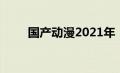 国产动漫2021年（国产动漫2020）