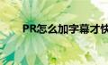 PR怎么加字幕才快（pr怎么加字幕）