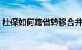 社保如何跨省转移合并（社保如何跨省转移）