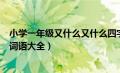 小学一年级又什么又什么四字词语（一年级又什么又什么的词语大全）