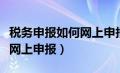 税务申报如何网上申报零申报（税务申报如何网上申报）