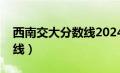 西南交大分数线2024是多少（西南交大分数线）