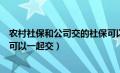 农村社保和公司交的社保可以合并吗（农村社保和公司社保可以一起交）