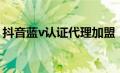 抖音蓝v认证代理加盟（抖音蓝v认证代理商）