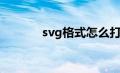 svg格式怎么打开（svg格式）