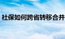 社保如何跨省转移合并（社保如何跨省转移）