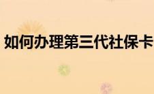 如何办理第三代社保卡（新社保卡怎么办理）