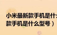 小米最新款手机是什么型号2021（小米最新款手机是什么型号）