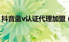 抖音蓝v认证代理加盟（抖音蓝v认证代理商）