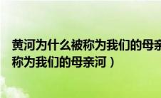 黄河为什么被称为我们的母亲河用地理回答（黄河为什么被称为我们的母亲河）