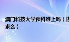 澳门科技大学预科难上吗（进澳门科技大学预科班有什么要求么）