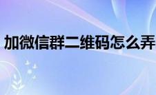 加微信群二维码怎么弄的（加微信群二维码）