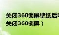 关闭360锁屏壁纸后电脑不能睡眠和熄屏了（关闭360锁屏）